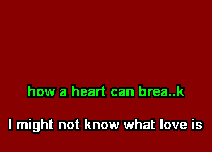 how a heart can brea..k

I might not know what love is