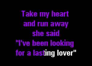 Take my heart
and run away

she said
I've been looking
for a lasting lover
