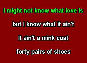 I might not know what love is
but I know what it ain't

It ain't a mink coat

forty pairs of shoes