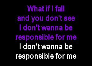 What ifl fall
and you don't see
I don't wanna be

responsible for me
I don't wanna be
responsible for me