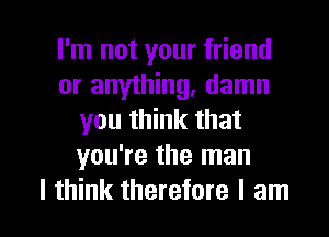 I'm not your friend
or anything, damn
you think that
you're the man

I think therefore I am I