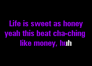 Life is sweet as honey

yeah this heat cha-ching
like money. huh
