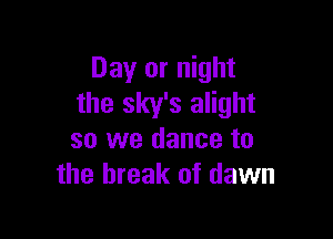 Day or night
the sky's alight

so we dance to
the break of dawn