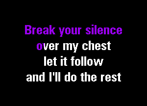 Break your silence
over my chest

let it follow
and I'll do the rest
