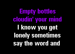 Empty bottles
cloudin' your mind

I know you get
lonely sometimes
say the word and