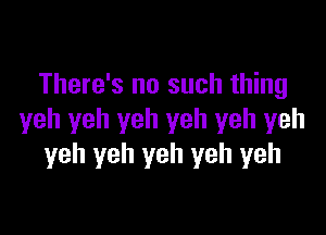 There's no such thing

yeh yeh yeh yeh yeh yeh
yeh yeh yeh yeh yeh