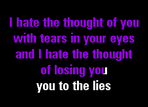 I hate the thought of you
with tears in your eyes
and I hate the thought

of losing you
you to the lies