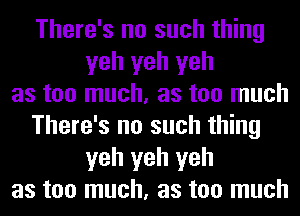 There's no such thing
yeh yeh yeh
as too much, as too much
There's no such thing
yeh yeh yeh
as too much, as too much