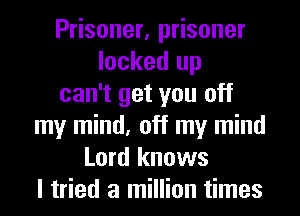 Prisoner, prisoner
locked up
can't get you off
my mind, off my mind
Lord knows
I tried a million times