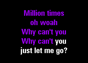 Million times
oh woah

Why can't you
Why can't you
just let me go?