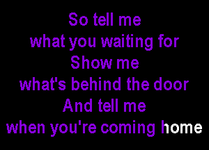 So tell me
what you waiting for
Show me

what's behind the door
And tell me
when you're coming home
