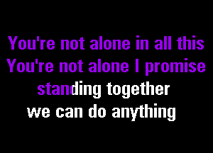 You're not alone in all this
You're not alone I promise
standing together
we can do anything