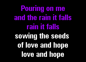 Pouring on me
and the rain it falls
rain it falls

sowing the seeds
of love and hope
love and hope