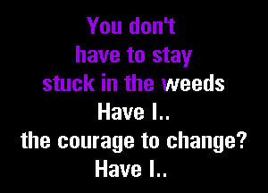 You don't
have to stay
stuck in the weeds

Havel
the courage to change?
Havel