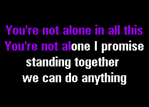 You're not alone in all this
You're not alone I promise
standing together
we can do anything