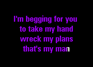 I'm begging for you
to take my hand

wreck my plans
that's my man