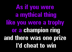 As if you were
a mythical thing
like you were a trophy
or a champion ring
and there was one prize
I'd cheat to win