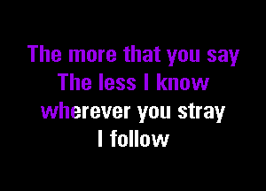The more that you say
The less I know

wherever you stray
I follow