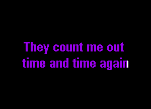 They count me out

time and time again