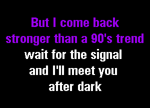 But I come back
stronger than a 90's trend

wait for the signal
and I'll meet you
after dark