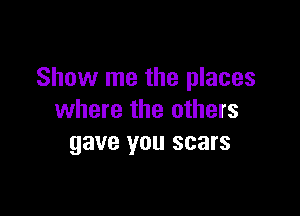 Show me the places

where the others
gave you scars