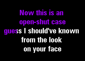 Now this is an
open-shut case

guess I should've known
from the look
on your face