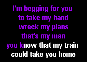 I'm begging for you
to take my hand
wreck my plans

that's my man
you know that my train
could take you home