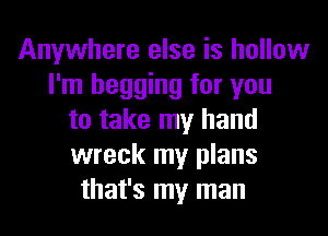 Anywhere else is hollow
I'm begging for you
to take my hand
wreck my plans
that's my man