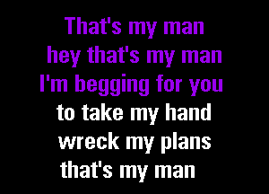 That's my man
hey that's my man
I'm begging for you

to take my hand

wreck my plans

that's my man I