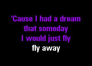'Cause I had a dream
that someday

I would just fly
fly away