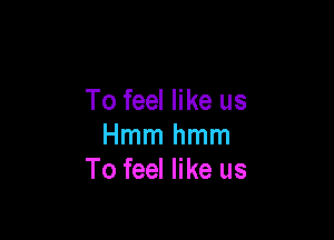 To feel like us

Hmmhmm
To feel like us