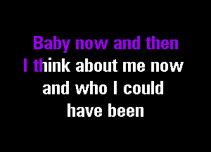 Baby now and then
I think about me now

and who I could
have been