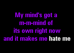 My mind's got a
m-m-mind of

its own right now
and it makes me hate me