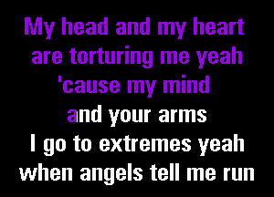 My head and my heart
are torturing me yeah
'cause my mind
and your arms
I go to extremes yeah
when angels tell me run