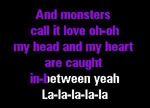 And monsters
call it love oh-oh
my head and my heart

are caught
in-hetween yeah
La-Ia-la-la-la