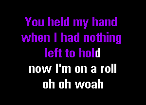 You held my hand
when I had nothing

left to hold
now I'm on a roll
oh oh woah