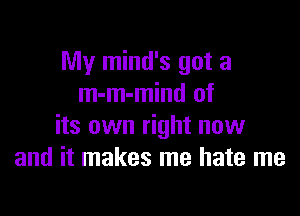 My mind's got a
m-m-mind of

its own right now
and it makes me hate me