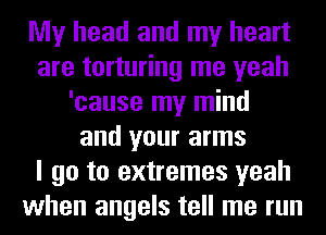 My head and my heart
are torturing me yeah
'cause my mind
and your arms
I go to extremes yeah
when angels tell me run