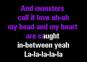And monsters
call it love oh-oh
my head and my heart

are caught
in-hetween yeah
La-Ia-la-la-la