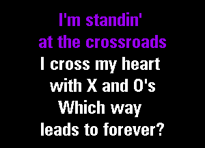 I'm standin'
at the crossroads
I cross my heart

with X and 0's
Which way
leads to forever?
