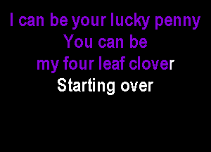 I can be your lucky penny
You can be
my four leaf clover

Starting over