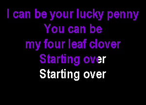 I can be your lucky penny
You can be
my four leaf clover

Starting over
Starting over