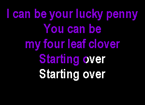 I can be your lucky penny
You can be
my four leaf clover

Starting over
Starting over
