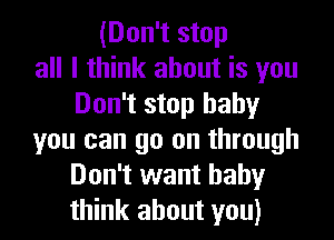 (Don't stop
all I think about is you
Don't stop baby
you can go on through
Don't want baby
think about you)