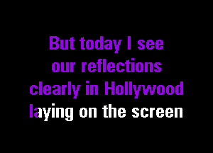 But today I see
our reflections

clearly in Hollywood
laying on the screen