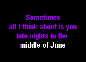 Sometimes
all I think about is you

late nights in the
middle of June