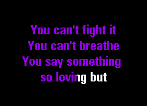 You can't fight it
You can't breathe

You say something
so loving hut