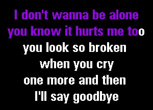 I don't wanna be alone
you know it hurts me too
you look so broken
when you cry
one more and then
I'll say goodbye