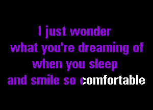 I iust wonder
what you're dreaming of
when you sleep
and smile so comfortable