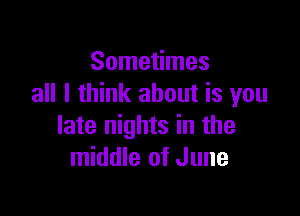 Sometimes
all I think about is you

late nights in the
middle of June